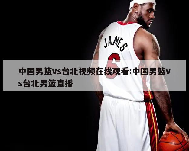 中国男篮vs台北视频在线观看:中国男篮vs台北男篮直播