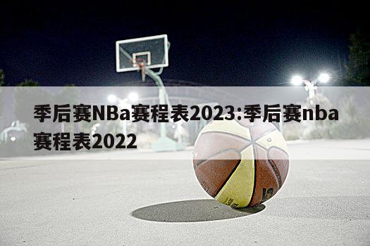 季后赛NBa赛程表2023:季后赛nba赛程表2022